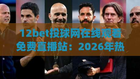 12bet投球网在线观看免费直播站:2026年热门赛事一网打尽!(12bet投球网)