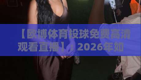 【欧博体育投球免费高清观看直播】: 2026年如何免费畅享高清体育直播?