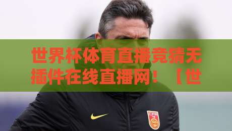 世界杯体育直播竞猜无插件在线直播网!【世界杯体育直播竞猜无插件在线直播网】2026年看球新姿势,老球迷都在这儿呢