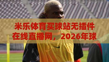 米乐体育买球站无插件在线直播网,2026年球迷的终极观赛选择!