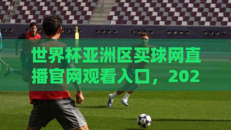 世界杯亚洲区买球网直播官网观看入口,2026年亚洲区预选赛观赛指南