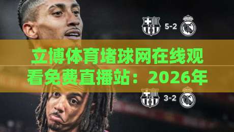 立博体育堵球网在线观看免费直播站：2026年体育迷的终极观赛指南