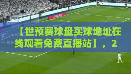 【世预赛球盘买球地址在线观看免费直播站】，2026最强观赛攻略来了！