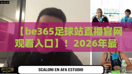 【be365足球站直播官网观看入口】！2026年最新观赛指南与稳定访问技巧