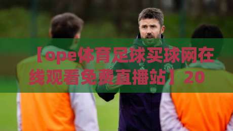 【ope体育足球买球网在线观看免费直播站】2026年最新观赛指南:这些技巧让你看球更过瘾 【ope体育足球买球网在线观看免费直播站】2026年最新观赛指南:这些技巧让你看球更过瘾