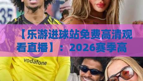 【乐游进球站免费高清观看直播】：2026赛季高清晰度足球直播新体验