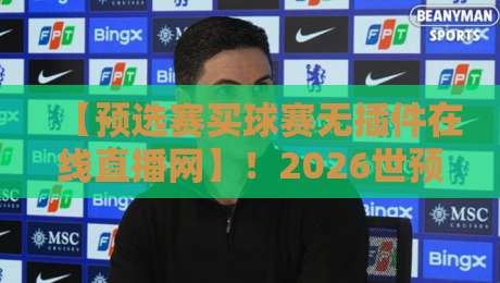 【预选赛买球赛无插件在线直播网】!2026世预赛观赛指南:零卡顿畅享每一脚射门