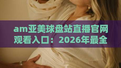 am亚美球盘站直播官网观看入口:2026年最全实战指南,老球迷亲测有效!