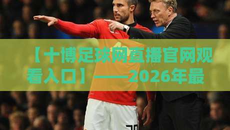 【十博足球网直播官网观看入口】——2026年最新直达通道与防坑指南