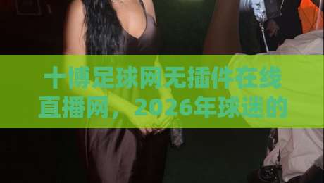 十博足球网无插件在线直播网,2026年球迷的观赛新姿势!