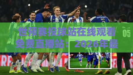 世预赛投球站在线观看免费直播站:2026年最全观赛指南与避坑技巧! 世预赛投球站在线观看免费直播站:2026年最全观赛指南与避坑技巧!