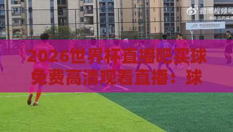 2026世界杯直播吧买球免费高清观看直播:球迷必看的四大观赛渠道