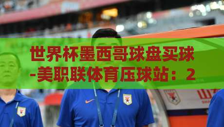 世界杯墨西哥球盘买球-美职联体育压球站：2026年球迷必看的三大投注策略