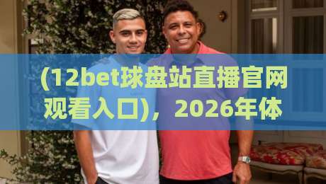 (12bet球盘站直播官网观看入口)，2026年体育迷必知的观赛新方式