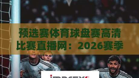 预选赛体育球盘赛高清比赛直播网:2026赛季预选赛观赛指南,这些平台让你不熬夜也能看高清直播!