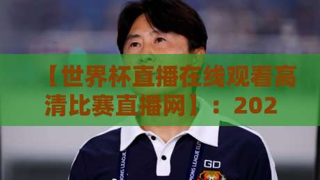 【世界杯直播在线观看高清比赛直播网】：2026年球迷必备的高清观赛指南