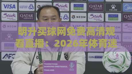 明升买球网免费高清观看直播：2026年体育迷必备的观赛平台？