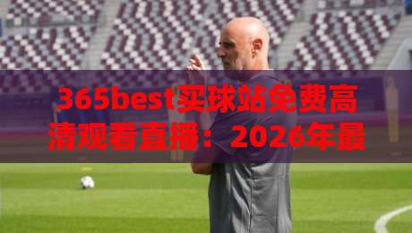 365best买球站免费高清观看直播:2026年最佳【365best买球站免费高清观看直播】体验指南