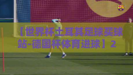 【世界杯土耳其足球买球站-德国杯体育进球】2026年赛事投注指南与实战解析
