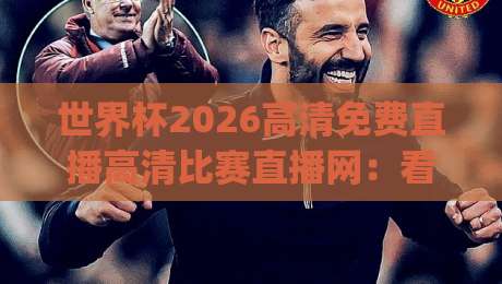 世界杯2026高清免费直播高清比赛直播网：看球不花钱的秘密，藏在哪儿？(世界杯2026高清免费直播)