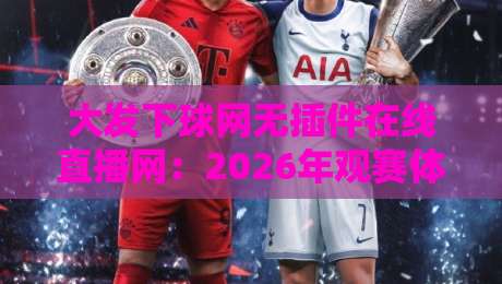 大发下球网无插件在线直播网:2026年观赛体验全面升级!