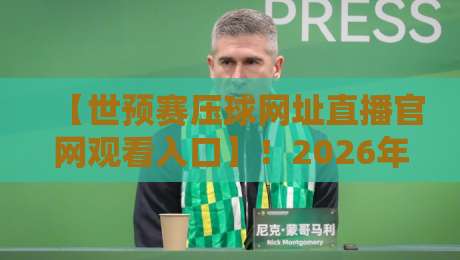 【世预赛压球网址直播官网观看入口】!2026年最新观赛指南与避坑攻略
