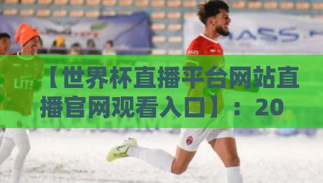 【世界杯直播平台网站直播官网观看入口】:2026年球迷必知的几个关键点