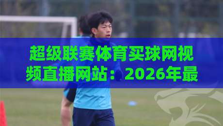 超级联赛体育买球网视频直播网站：2026年最全观赛与投注指南