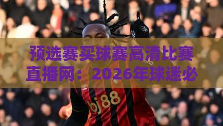 预选赛买球赛高清比赛直播网：2026年球迷必备的观赛指南