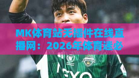 MK体育站无插件在线直播网：2026年体育迷必备的观赛新选择