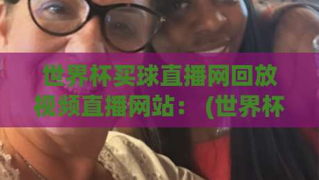 世界杯买球直播网回放视频直播网站： (世界杯买球直播网回放视频直播网站) 2026年观赛党的终极选择？