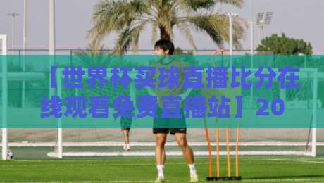 【世界杯买球直播比分在线观看免费直播站】2026年球迷必备的观赛宝典
