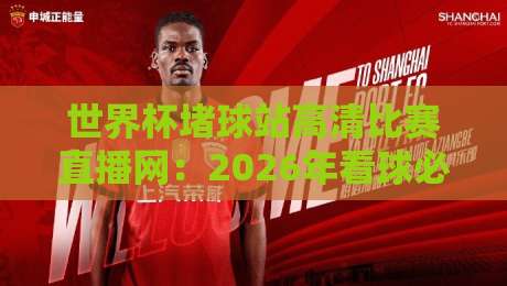 世界杯堵球站高清比赛直播网：2026年看球必备的5个选站技巧