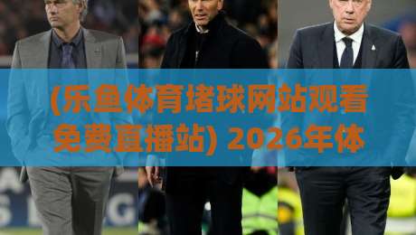 (乐鱼体育堵球网站观看免费直播站) 2026年体育迷必看！免费直播到底香不香？