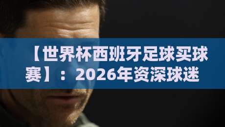 【世界杯西班牙足球买球赛】：2026年资深球迷的实战分析与投注指南