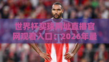 世界杯买球网址直播官网观看入口：2026年最全观赛指南与合法购彩渠道