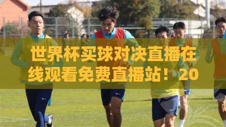 世界杯买球对决直播在线观看免费直播站！2026最新观赛指南+避坑攻略