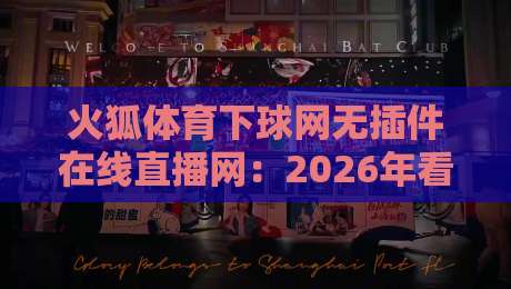 火狐体育下球网无插件在线直播网：2026年看球新选择，高清流畅不卡顿