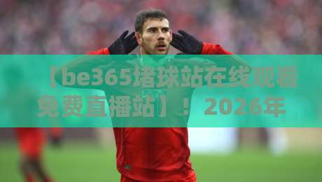【be365堵球站在线观看免费直播站】!2026年体育迷必看的观赛指南 【be365堵球站在线观看免费直播站】!2026年体育迷必看的观赛指南