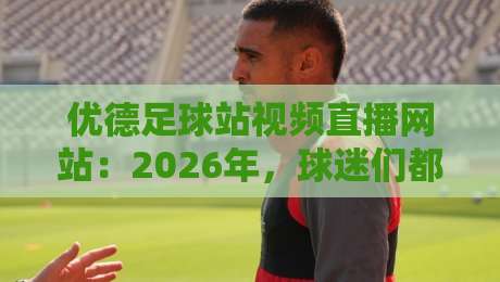 优德足球站视频直播网站：2026年，球迷们都在这里看球吗？