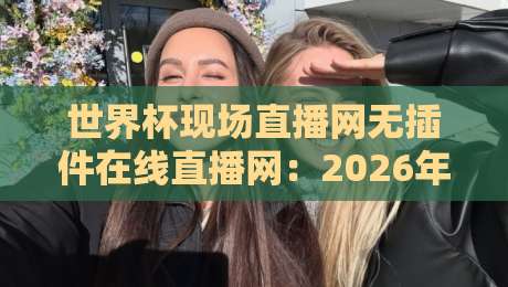 世界杯现场直播网无插件在线直播网：2026年观赛必备指南