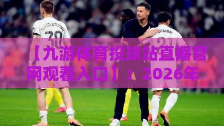 【九游体育投球站直播官网观看入口】：2026年最新入口与实用指南