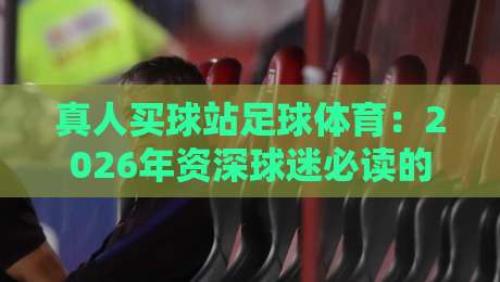 真人买球站足球体育：2026年资深球迷必读的五大实战技巧（干货）