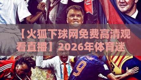 【火狐下球网免费高清观看直播】2026年体育迷必备神器! 【火狐下球网免费高清观看直播】2026年体育迷必备神器!