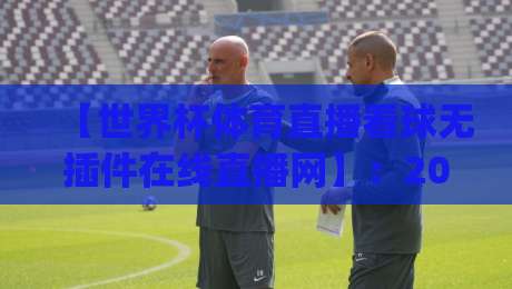 【世界杯体育直播看球无插件在线直播网】：2026年球迷必备的观赛新姿势，你get了吗？