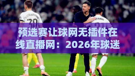 预选赛让球网无插件在线直播网：2026年球迷必备的【预选赛让球网无插件在线直播网】观赛神器