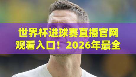 世界杯进球赛直播官网观看入口！2026年最全观赛指南来了