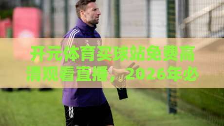 开元体育买球站免费高清观看直播，2026年必知的五大观赛技巧
