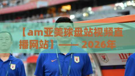 【am亚美球盘站视频直播网站】—— 2026年，老司机们都在用啥看球？