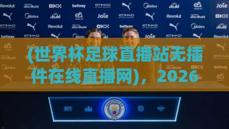 (世界杯足球直播站无插件在线直播网)，2026年观赛必备指南